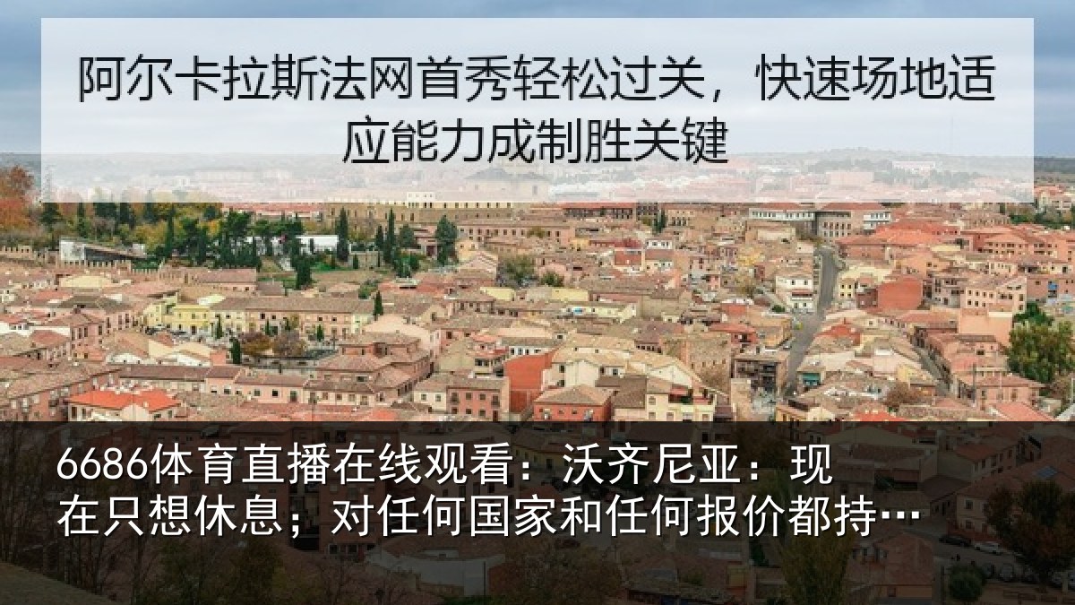 6686体育直播在线观看：沃齐尼亚：现在只想休息；对任何国家和任何报价都持开放态度