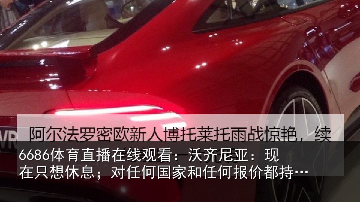 6686体育直播在线观看：沃齐尼亚：现在只想休息；对任何国家和任何报价都持开放态度