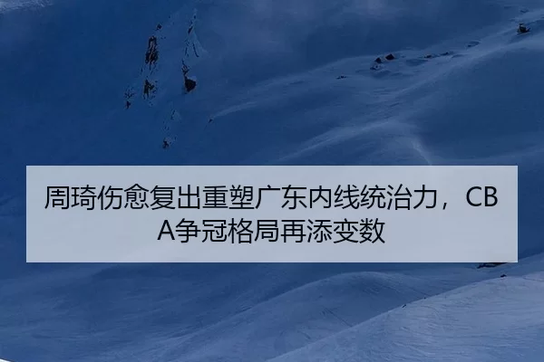周琦伤愈复出重塑广东内线统治力，CBA争冠格局再添变数