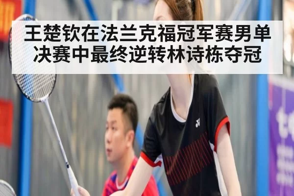王楚钦在法兰克福冠军赛男单决赛中最终逆转林诗栋夺冠