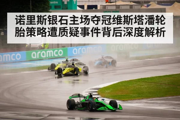 诺里斯银石主场夺冠维斯塔潘轮胎策略遭质疑事件背后深度解析