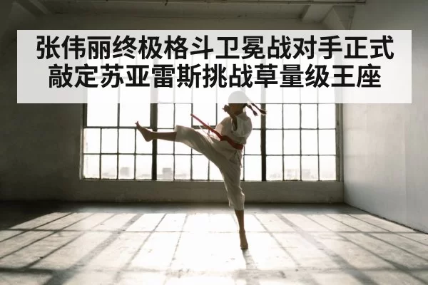 张伟丽终极格斗卫冕战对手正式敲定苏亚雷斯挑战草量级王座