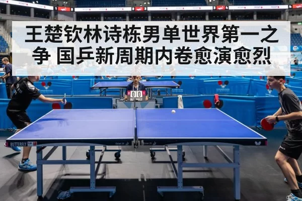 王楚钦林诗栋男单世界第一之争 国乒新周期内卷愈演愈烈