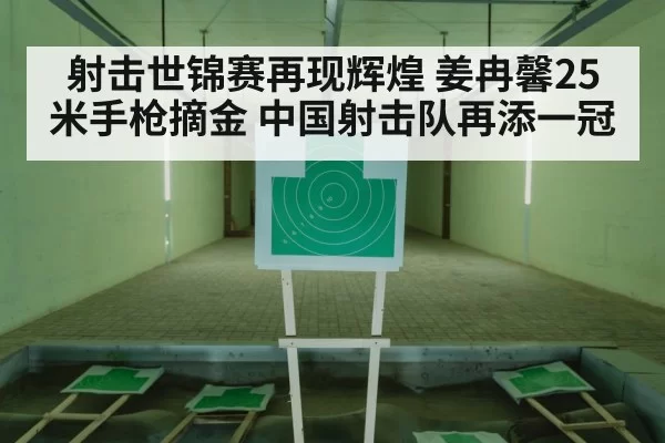射击世锦赛再现辉煌 姜冉馨25米手枪摘金 中国射击队再添一冠