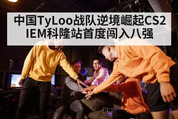 中国TyLoo战队逆境崛起CS2 IEM科隆站首度闯入八强