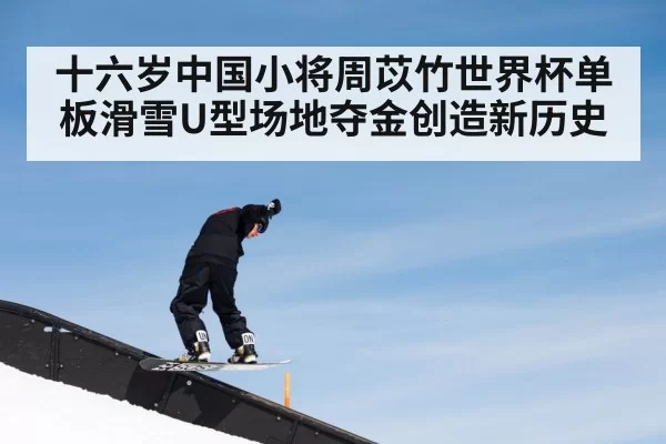 十六岁中国小将周苡竹世界杯单板滑雪U型场地夺金创造新历史